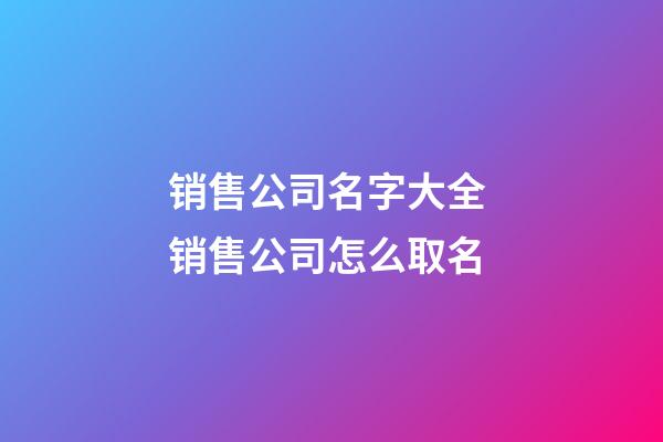 销售公司名字大全 销售公司怎么取名-第1张-公司起名-玄机派